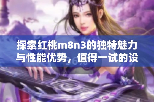 探索红桃m8n3的独特魅力与性能优势，值得一试的设备