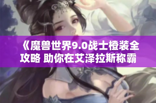 《魔兽世界9.0战士橙装全攻略 助你在艾泽拉斯称霸战场》