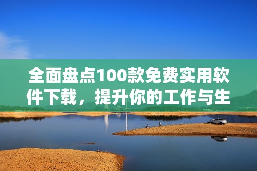 全面盘点100款免费实用软件下载，提升你的工作与生活效率