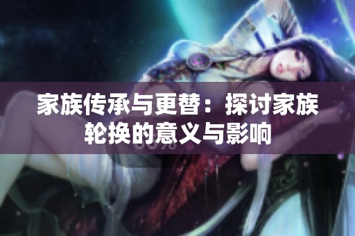 家族传承与更替：探讨家族轮换的意义与影响