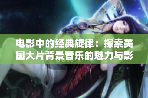 电影中的经典旋律：探索美国大片背景音乐的魅力与影响