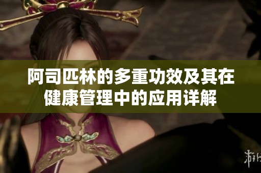 阿司匹林的多重功效及其在健康管理中的应用详解