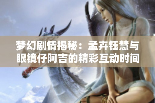 梦幻剧情揭秘：孟卉钰慧与眼镜仔阿吉的精彩互动时间是哪一集