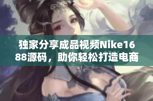 独家分享成品视频Nike1688源码，助你轻松打造电商平台