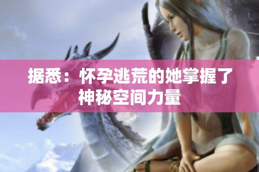 据悉：怀孕逃荒的她掌握了神秘空间力量