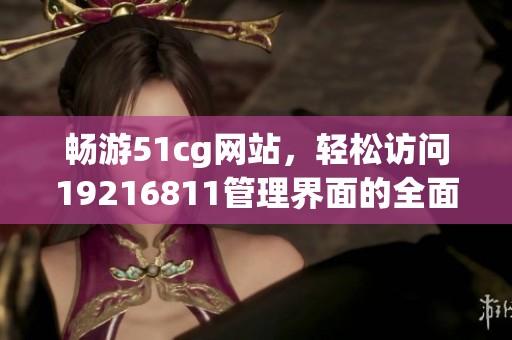 畅游51cg网站，轻松访问19216811管理界面的全面指南