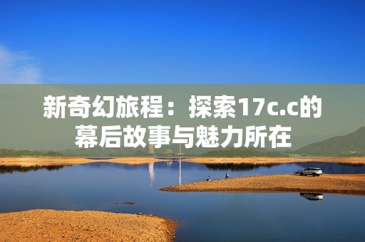新奇幻旅程：探索17c.c的幕后故事与魅力所在