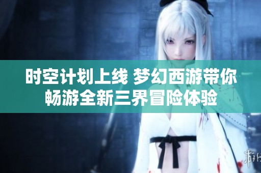 时空计划上线 梦幻西游带你畅游全新三界冒险体验
