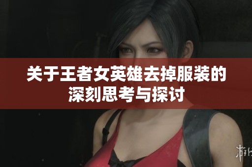 关于王者女英雄去掉服装的深刻思考与探讨