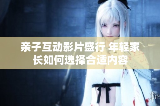 亲子互动影片盛行 年轻家长如何选择合适内容