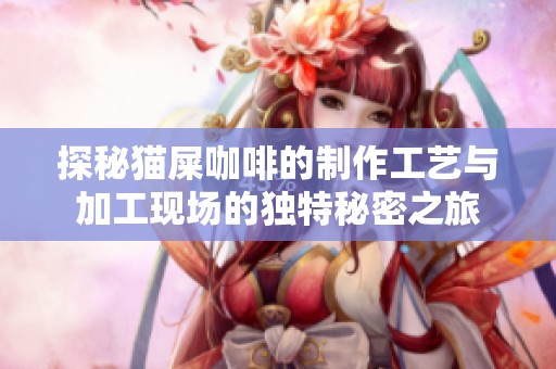 探秘猫屎咖啡的制作工艺与加工现场的独特秘密之旅