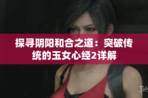 探寻阴阳和合之道：突破传统的玉女心经2详解