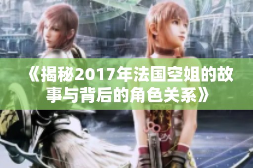 《揭秘2017年法国空姐的故事与背后的角色关系》