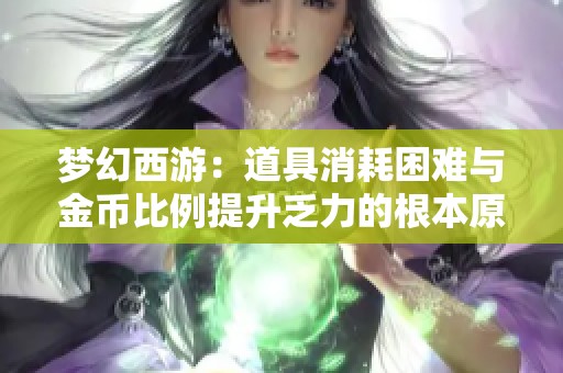梦幻西游：道具消耗困难与金币比例提升乏力的根本原因分析