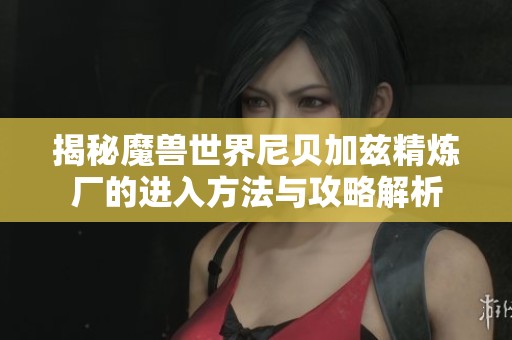 揭秘魔兽世界尼贝加兹精炼厂的进入方法与攻略解析