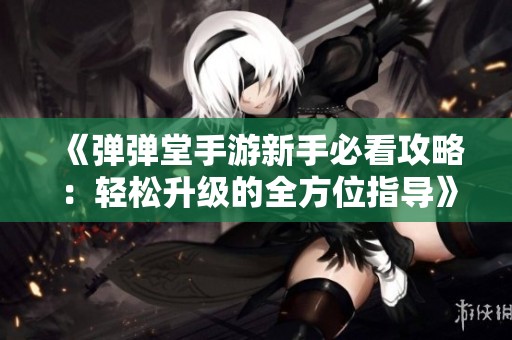 《弹弹堂手游新手必看攻略：轻松升级的全方位指导》
