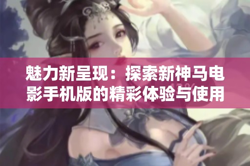 魅力新呈现：探索新神马电影手机版的精彩体验与使用指南