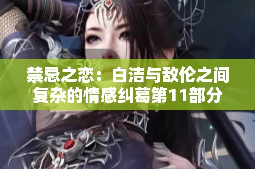 禁忌之恋：白洁与敌伦之间复杂的情感纠葛第11部分