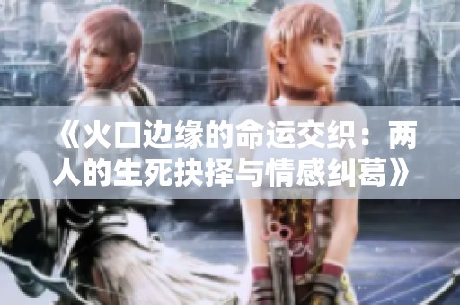 《火口边缘的命运交织：两人的生死抉择与情感纠葛》