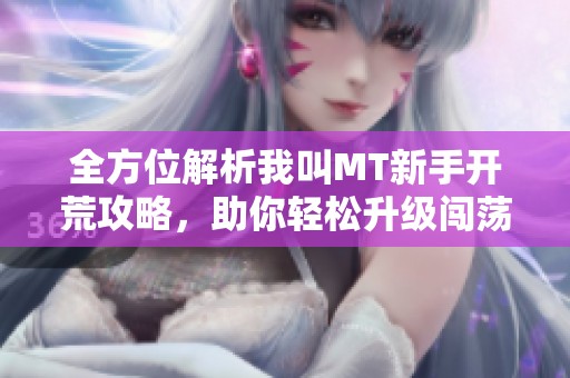 全方位解析我叫MT新手开荒攻略，助你轻松升级闯荡世界