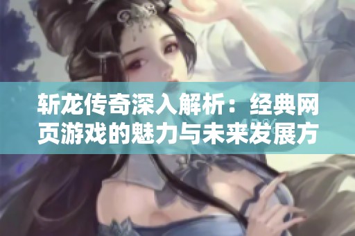 斩龙传奇深入解析：经典网页游戏的魅力与未来发展方向
