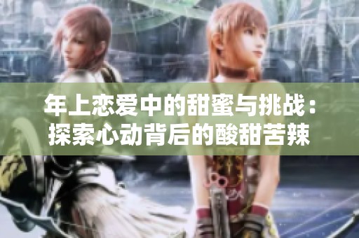 年上恋爱中的甜蜜与挑战：探索心动背后的酸甜苦辣