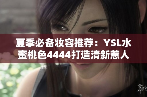夏季必备妆容推荐：YSL水蜜桃色4444打造清新惹人爱效果
