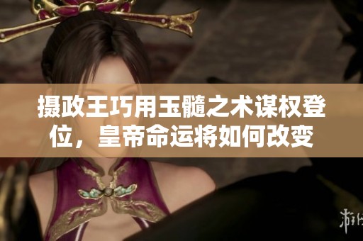 摄政王巧用玉髓之术谋权登位，皇帝命运将如何改变
