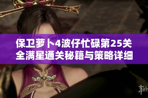 保卫萝卜4波仔忙碌第25关全满星通关秘籍与策略详细解读