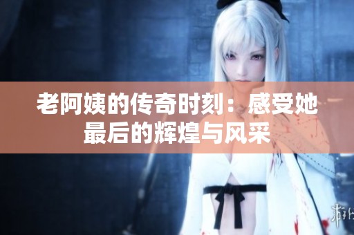 老阿姨的传奇时刻：感受她最后的辉煌与风采