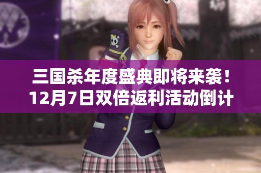 三国杀年度盛典即将来袭！12月7日双倍返利活动倒计时开启！