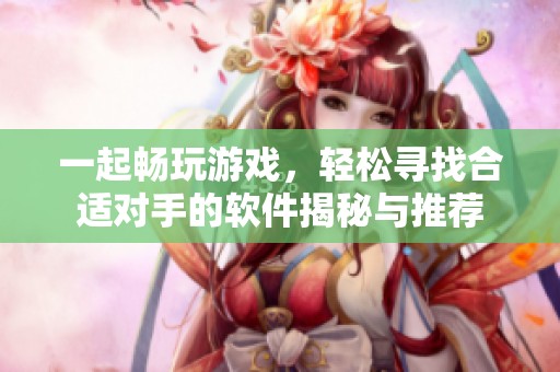 一起畅玩游戏，轻松寻找合适对手的软件揭秘与推荐