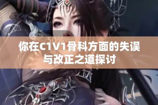你在C1V1骨科方面的失误与改正之道探讨