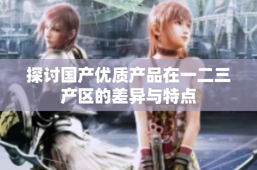 探讨国产优质产品在一二三产区的差异与特点