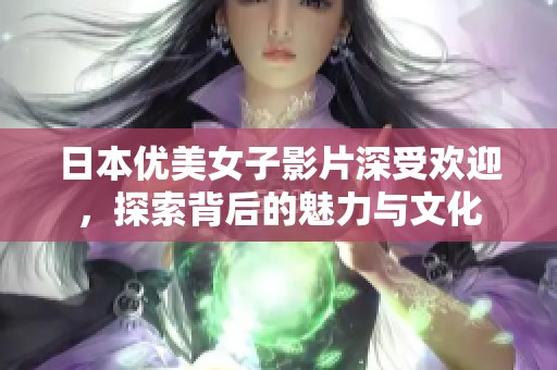 日本优美女子影片深受欢迎，探索背后的魅力与文化