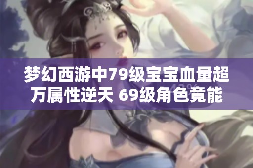 梦幻西游中79级宝宝血量超万属性逆天 69级角色竟能一战175大佬