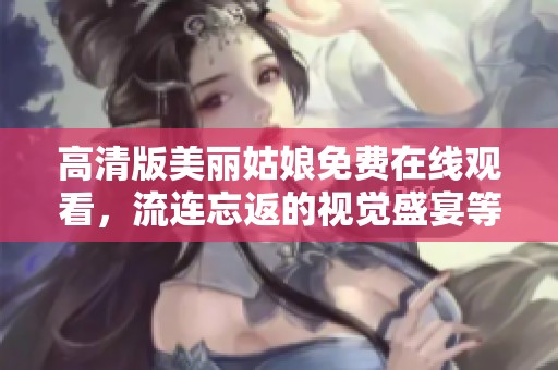 高清版美丽姑娘免费在线观看，流连忘返的视觉盛宴等你来享