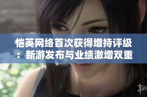 恺英网络首次获得增持评级：新游发布与业绩激增双重驱动