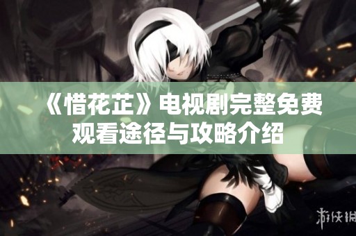 《惜花芷》电视剧完整免费观看途径与攻略介绍