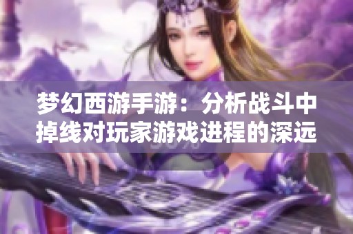 梦幻西游手游：分析战斗中掉线对玩家游戏进程的深远影响