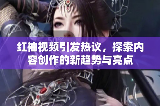 红袖视频引发热议，探索内容创作的新趋势与亮点