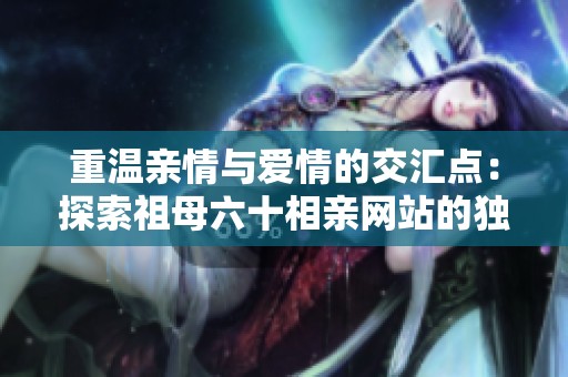 重温亲情与爱情的交汇点：探索祖母六十相亲网站的独特魅力