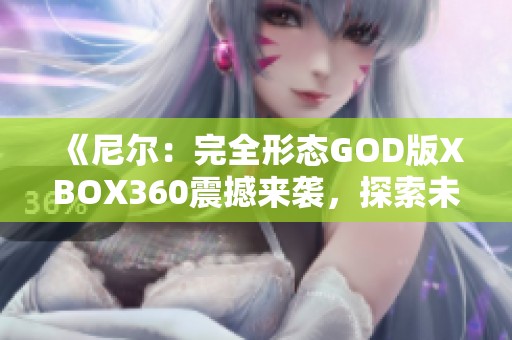 《尼尔：完全形态GOD版XBOX360震撼来袭，探索未知世界的冒险旅程》