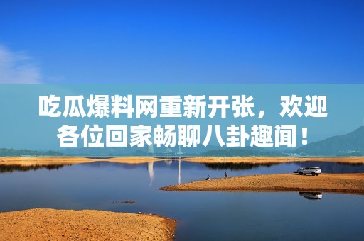 吃瓜爆料网重新开张，欢迎各位回家畅聊八卦趣闻！