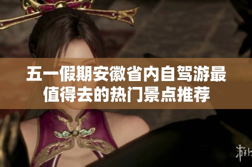 五一假期安徽省内自驾游最值得去的热门景点推荐
