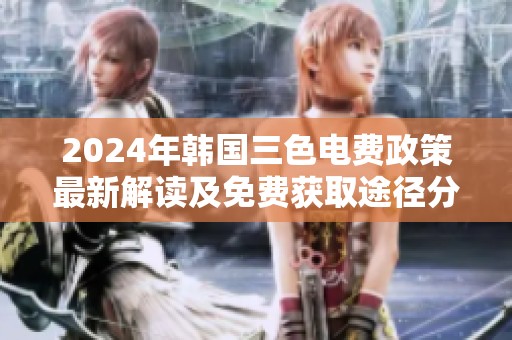 2024年韩国三色电费政策最新解读及免费获取途径分析