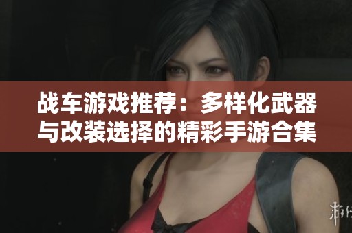 战车游戏推荐：多样化武器与改装选择的精彩手游合集