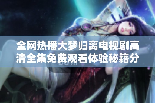 全网热播大梦归离电视剧高清全集免费观看体验秘籍分享