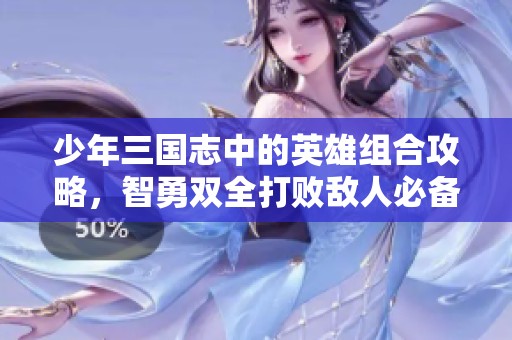 少年三国志中的英雄组合攻略，智勇双全打败敌人必备秘诀