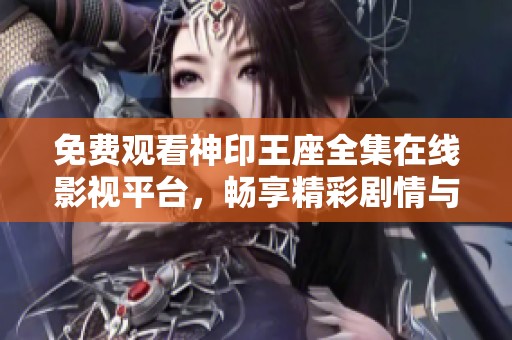 免费观看神印王座全集在线影视平台，畅享精彩剧情与角色互动